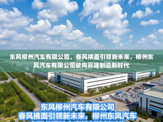 东风柳州汽车有限公司，春风拂面引领新未来，柳州东风汽车有限公司驶向高端制造新时代