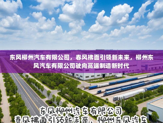 东风柳州汽车有限公司，春风拂面引领新未来，柳州东风汽车有限公司驶向高端制造新时代