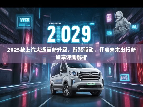 2025款上汽大通革新升级，智慧驱动，开启未来出行新篇章评测解析