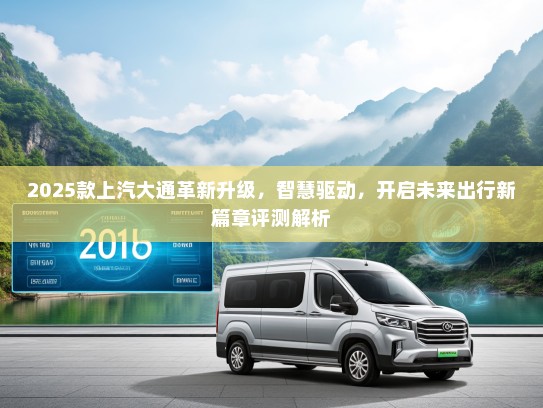 2025款上汽大通革新升级，智慧驱动，开启未来出行新篇章评测解析