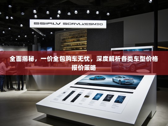 全面揭秘，一价全包购车无忧，深度解析各类车型价格报价策略
