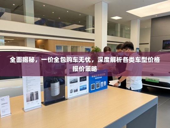 全面揭秘，一价全包购车无忧，深度解析各类车型价格报价策略