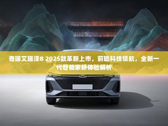 奇瑞艾瑞泽8 2025款革新上市，前瞻科技领航，全新一代智能家轿体验解析