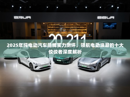 2025年纯电动汽车品牌实力测评，领航电动浪潮的十大佼佼者深度解析