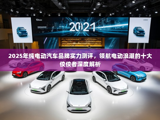 2025年纯电动汽车品牌实力测评，领航电动浪潮的十大佼佼者深度解析