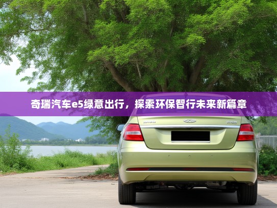 奇瑞汽车e5绿意出行，探索环保智行未来新篇章