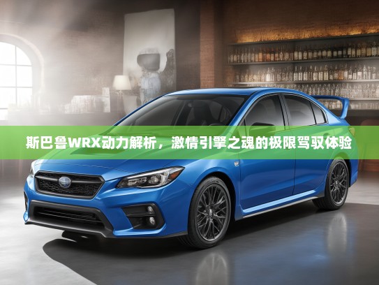 斯巴鲁WRX动力解析，激情引擎之魂的极限驾驭体验