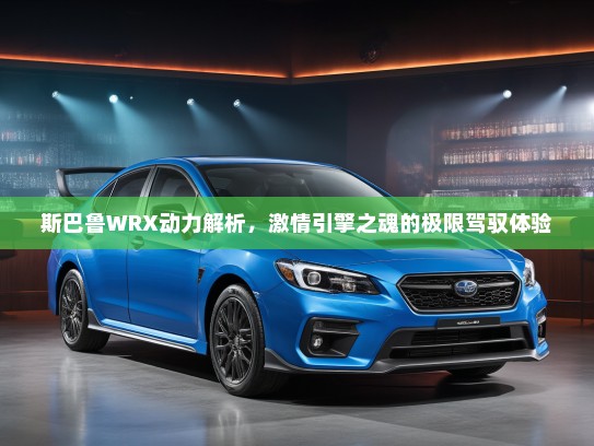 斯巴鲁WRX动力解析，激情引擎之魂的极限驾驭体验