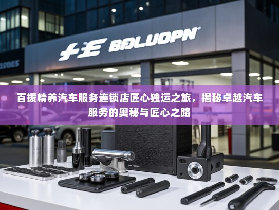 百援精养汽车服务连锁店匠心独运之旅，揭秘卓越汽车服务的奥秘与匠心之路