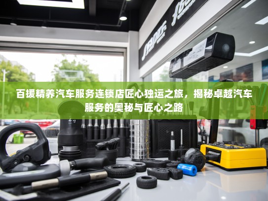 百援精养汽车服务连锁店匠心独运之旅，揭秘卓越汽车服务的奥秘与匠心之路