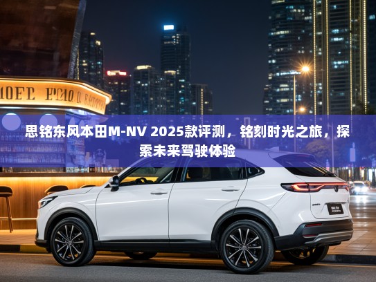 思铭东风本田M-NV 2025款评测，铭刻时光之旅，探索未来驾驶体验