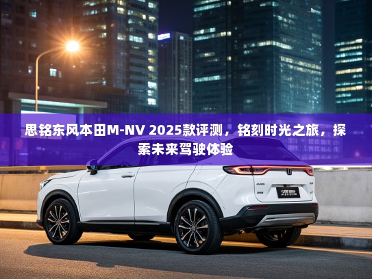 思铭东风本田M-NV 2025款评测，铭刻时光之旅，探索未来驾驶体验