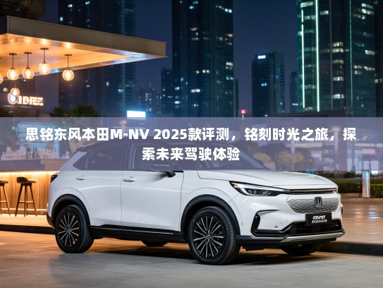 思铭东风本田M-NV 2025款评测，铭刻时光之旅，探索未来驾驶体验