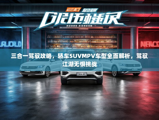三合一驾驭攻略，轿车SUVMPV车型全面解析，驾驭江湖无惧挑战
