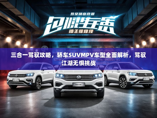 三合一驾驭攻略，轿车SUVMPV车型全面解析，驾驭江湖无惧挑战