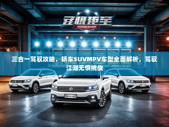 三合一驾驭攻略，轿车SUVMPV车型全面解析，驾驭江湖无惧挑战