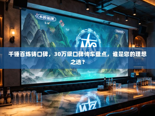 千锤百炼铸口碑，30万级口碑传车盘点，谁是您的理想之选？