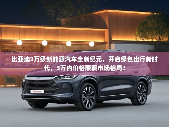 比亚迪3万级新能源汽车全新纪元，开启绿色出行新时代，3万内价格颠覆市场格局！