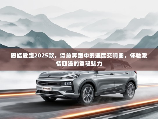 思皓爱跑2025款，诗意奔跑中的速度交响曲，体验激情四溢的驾驭魅力