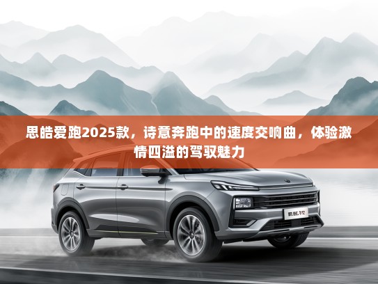 思皓爱跑2025款，诗意奔跑中的速度交响曲，体验激情四溢的驾驭魅力