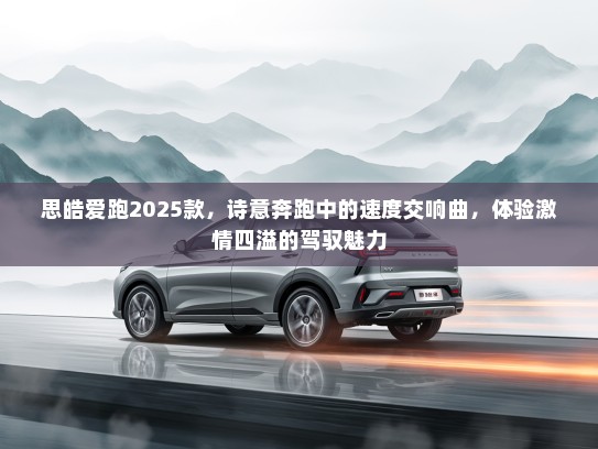 思皓爱跑2025款，诗意奔跑中的速度交响曲，体验激情四溢的驾驭魅力