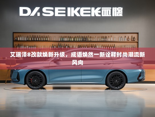 艾瑞泽8改款焕新升级，成语焕然一新诠释时尚潮流新风向