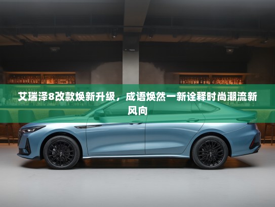 艾瑞泽8改款焕新升级，成语焕然一新诠释时尚潮流新风向