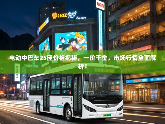 电动中巴车25座价格揭秘，一价千金，市场行情全面解析！