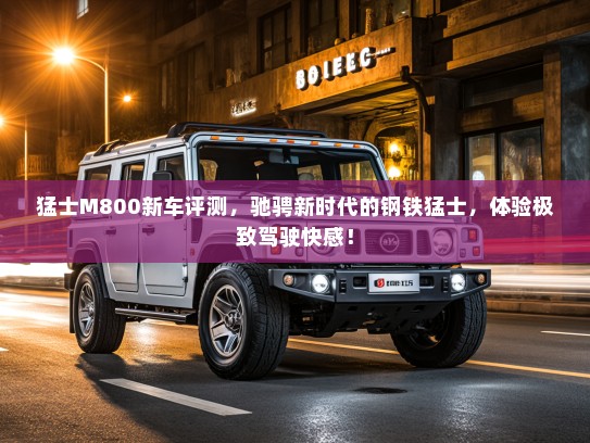 猛士M800新车评测，驰骋新时代的钢铁猛士，体验极致驾驶快感！