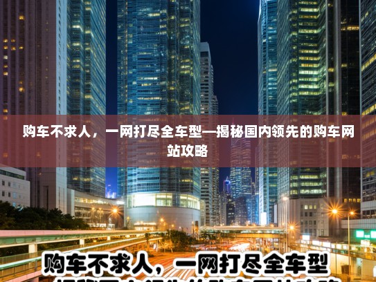 购车不求人，一网打尽全车型—揭秘国内领先的购车网站攻略