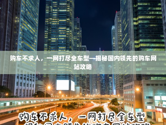 购车不求人，一网打尽全车型—揭秘国内领先的购车网站攻略