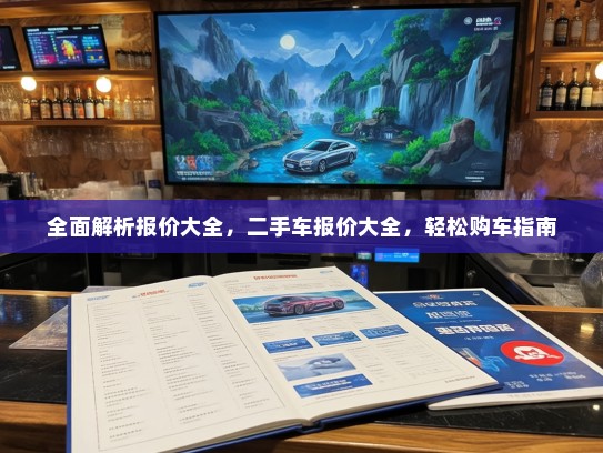 全面解析报价大全，二手车报价大全，轻松购车指南