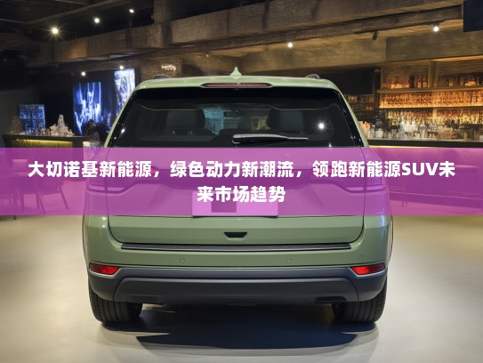 大切诺基新能源,绿色动力新潮流,领跑新能源SUV未来市场趋势 大切诺基新能源,绿色动力新潮流,领跑新能源SUV未来市场趋势
