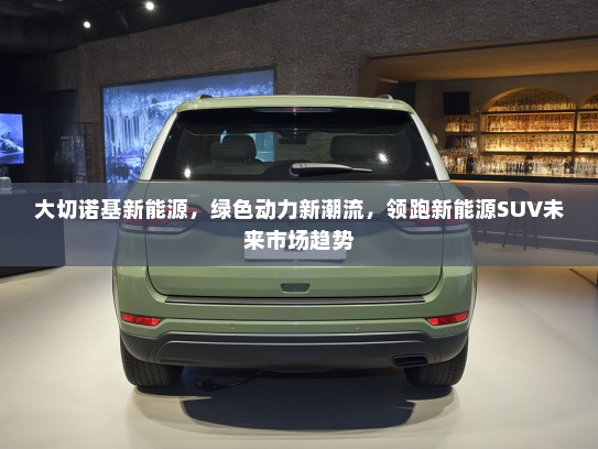 大切诺基新能源,绿色动力新潮流,领跑新能源SUV未来市场趋势 大切诺基新能源,绿色动力新潮流,领跑新能源SUV未来市场趋势