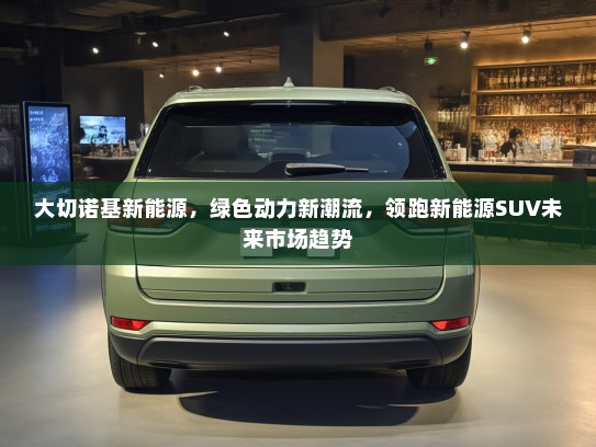 大切诺基新能源,绿色动力新潮流,领跑新能源SUV未来市场趋势 大切诺基新能源,绿色动力新潮流,领跑新能源SUV未来市场趋势