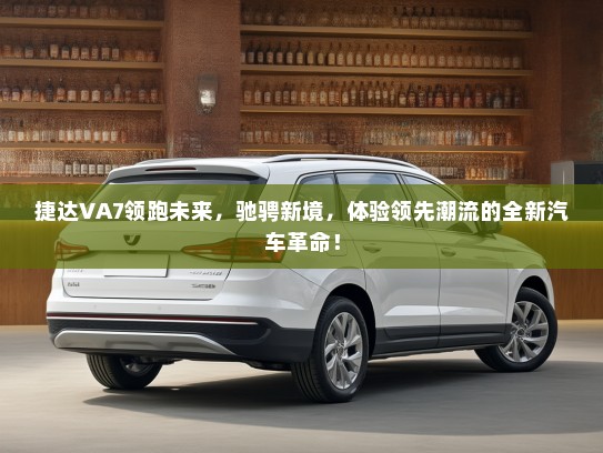 捷达VA7领跑未来，驰骋新境，体验领先潮流的全新汽车革命！