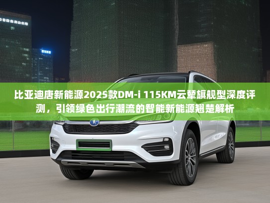 比亚迪唐新能源2025款DM-i 115KM云辇旗舰型深度评测，引领绿色出行潮流的智能新能源翘楚解析