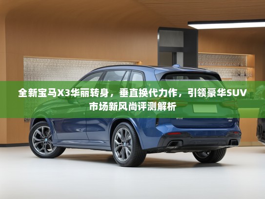 全新宝马X3华丽转身，垂直换代力作，引领豪华SUV市场新风尚评测解析