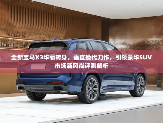 全新宝马X3华丽转身，垂直换代力作，引领豪华SUV市场新风尚评测解析