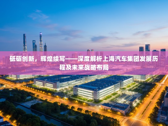 砥砺创新,辉煌续写——深度解析上海汽车集团发展历程及未来战略布局 砥砺创新,辉煌续写——深度解析上海汽车集团发展历程及未来战略布局