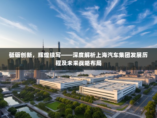 砥砺创新,辉煌续写——深度解析上海汽车集团发展历程及未来战略布局 砥砺创新,辉煌续写——深度解析上海汽车集团发展历程及未来战略布局