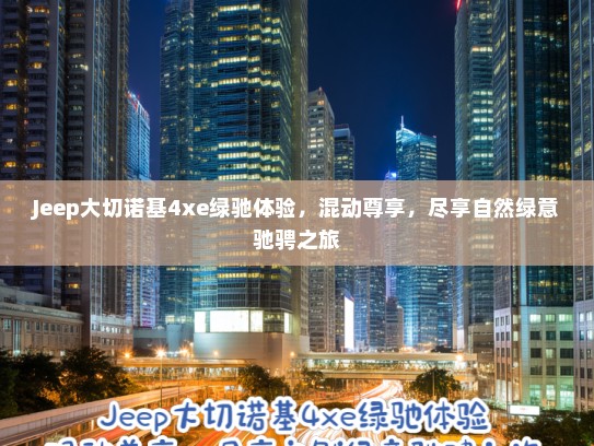 Jeep大切诺基4xe绿驰体验,混动尊享,尽享自然绿意驰骋之旅 Jeep大切诺基4xe绿驰体验,混动尊享,尽享自然绿意驰骋之旅