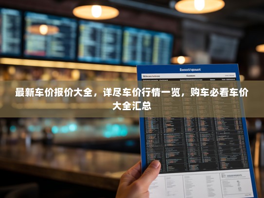 最新车价报价大全，详尽车价行情一览，购车必看车价大全汇总
