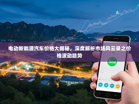 电动新能源汽车价格大揭秘，深度解析市场风云录之价格波动趋势