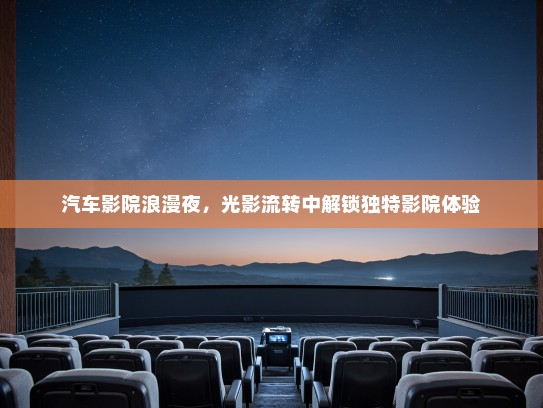汽车影院浪漫夜，光影流转中解锁独特影院体验