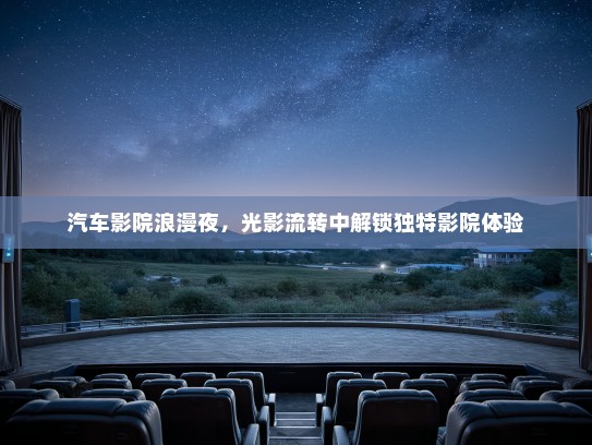 汽车影院浪漫夜，光影流转中解锁独特影院体验