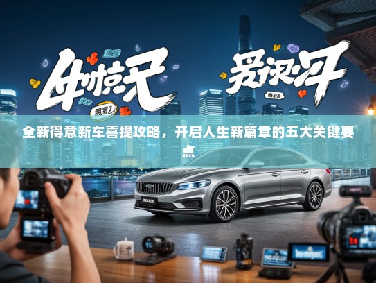 全新得意新车喜提攻略，开启人生新篇章的五大关键要点