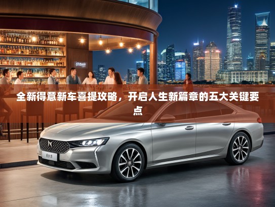 全新得意新车喜提攻略，开启人生新篇章的五大关键要点
