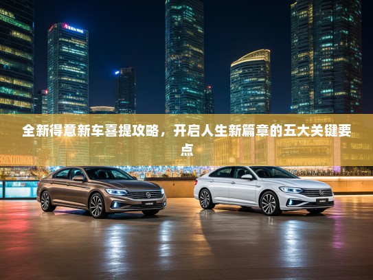 全新得意新车喜提攻略，开启人生新篇章的五大关键要点