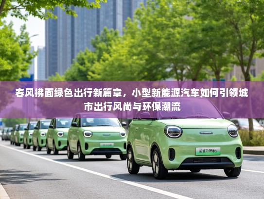 春风拂面绿色出行新篇章，小型新能源汽车如何引领城市出行风尚与环保潮流